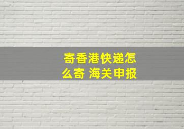 寄香港快递怎么寄 海关申报